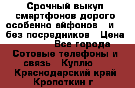 Срочный выкуп смартфонов дорого особенно айфонов 7 и 7  без посредников › Цена ­ 8 990 - Все города Сотовые телефоны и связь » Куплю   . Краснодарский край,Кропоткин г.